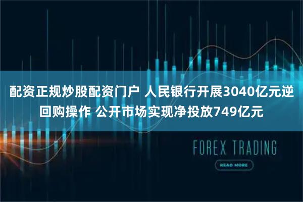 配资正规炒股配资门户 人民银行开展3040亿元逆回购操作 公开市场实现净投放749亿元