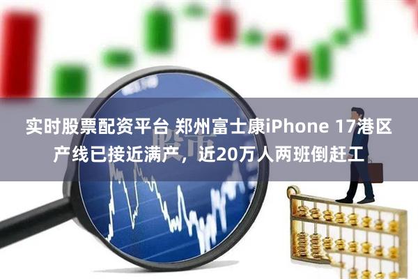 实时股票配资平台 郑州富士康iPhone 17港区产线已接近满产，近20万人两班倒赶工