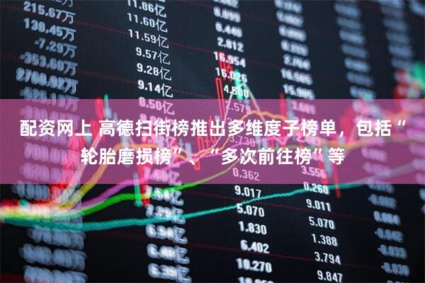 配资网上 高德扫街榜推出多维度子榜单，包括“轮胎磨损榜”、“多次前往榜”等