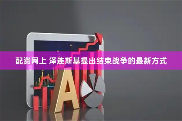 配资网上 泽连斯基提出结束战争的最新方式