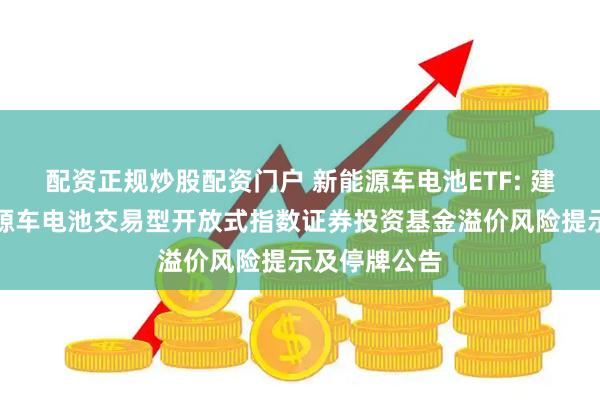 配资正规炒股配资门户 新能源车电池ETF: 建信国证新能源车电池交易型开放式指数证券投资基金溢价风险提示及停牌公告