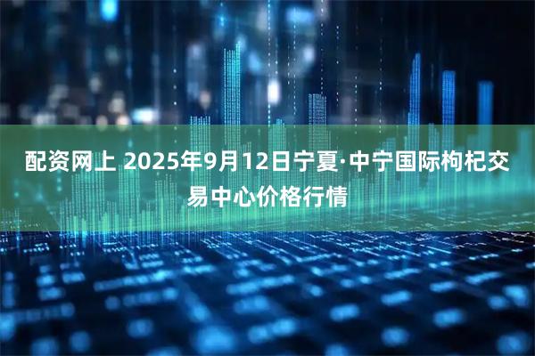 配资网上 2025年9月12日宁夏·中宁国际枸杞交易中心价格行情