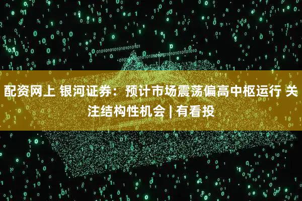 配资网上 银河证券：预计市场震荡偏高中枢运行 关注结构性机会 | 有看投