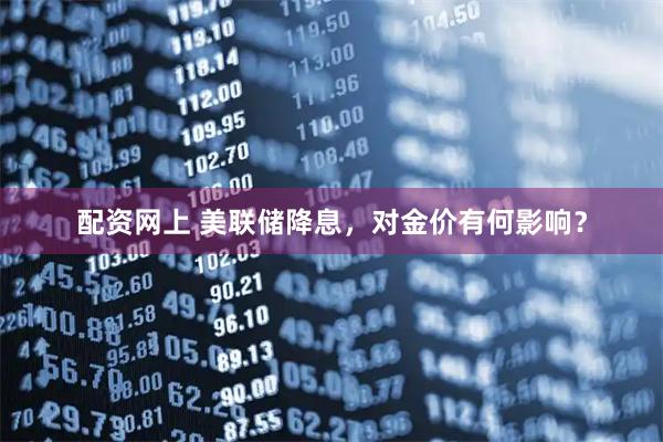 配资网上 美联储降息，对金价有何影响？