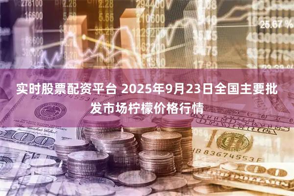 实时股票配资平台 2025年9月23日全国主要批发市场柠檬价格行情