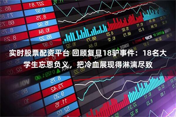 实时股票配资平台 回顾复旦18驴事件：18名大学生忘恩负义，把冷血展现得淋漓尽致