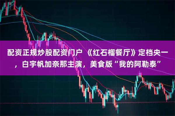 配资正规炒股配资门户 《红石榴餐厅》定档央一，白宇帆加奈那主演，美食版“我的阿勒泰”