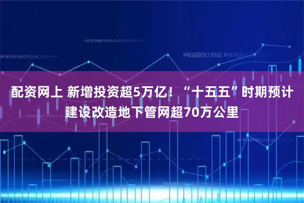 配资网上 新增投资超5万亿！“十五五”时期预计建设改造地下管网超70万公里