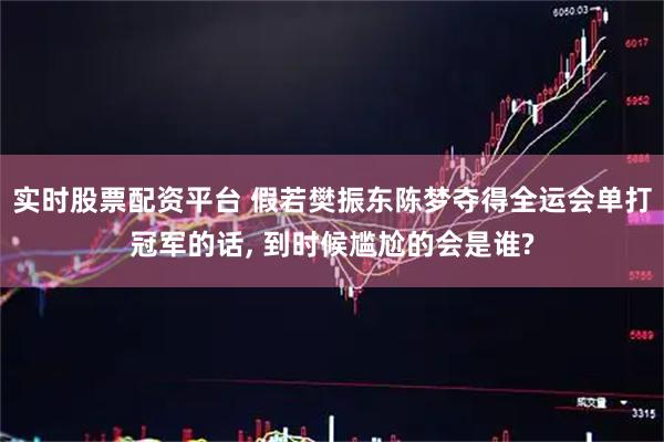 实时股票配资平台 假若樊振东陈梦夺得全运会单打冠军的话, 到时候尴尬的会是谁?