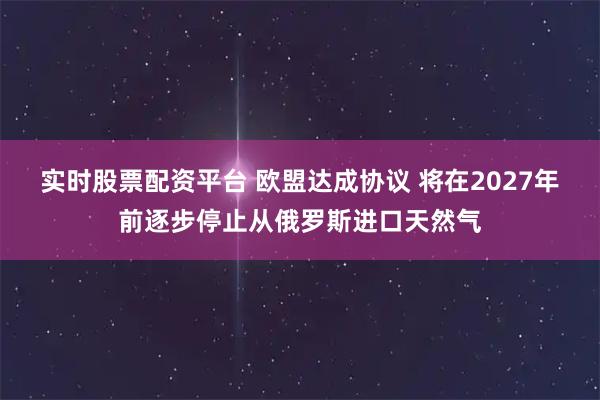 实时股票配资平台 欧盟达成协议 将在2027年前逐步停止从俄罗斯进口天然气