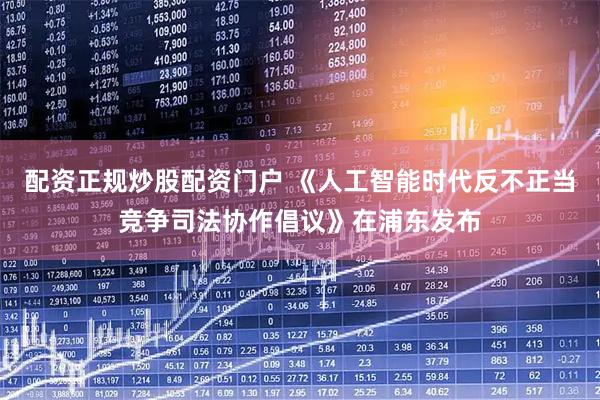 配资正规炒股配资门户 《人工智能时代反不正当竞争司法协作倡议》在浦东发布