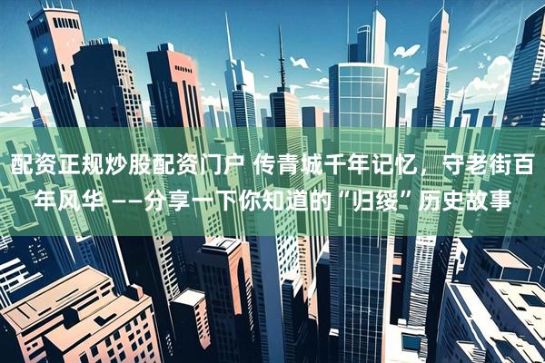 配资正规炒股配资门户 传青城千年记忆，守老街百年风华 ——分享一下你知道的“归绥”历史故事