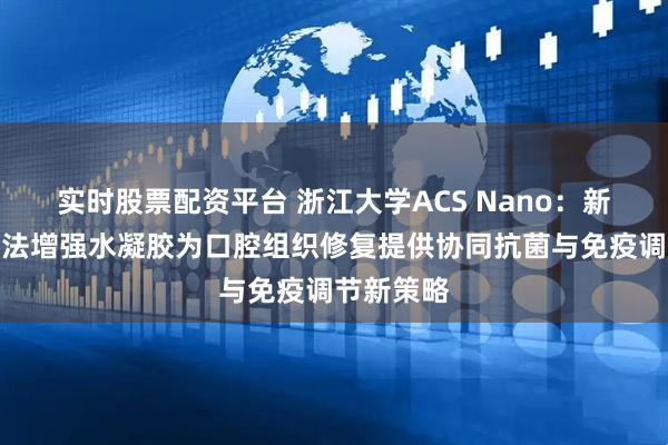 实时股票配资平台 浙江大学ACS Nano：新型纳米疗法增强水凝胶为口腔组织修复提供协同抗菌与免疫调节新策略