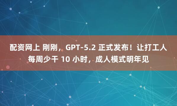 配资网上 刚刚，GPT-5.2 正式发布！让打工人每周少干 10 小时，成人模式明年见