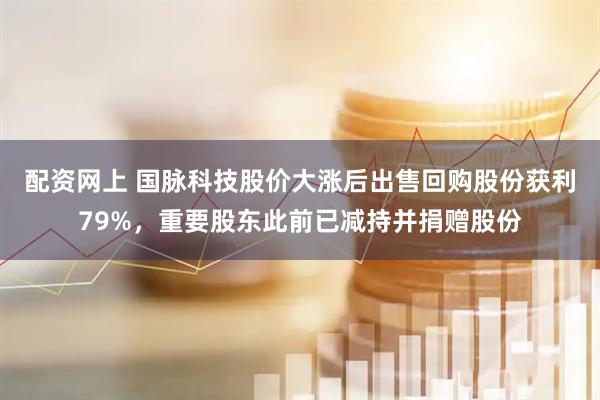 配资网上 国脉科技股价大涨后出售回购股份获利79%，重要股东此前已减持并捐赠股份
