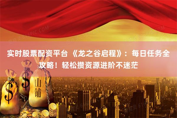实时股票配资平台 《龙之谷启程》：每日任务全攻略！轻松攒资源进阶不迷茫