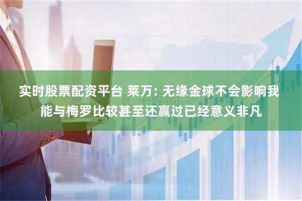 实时股票配资平台 莱万: 无缘金球不会影响我 能与梅罗比较甚至还赢过已经意义非凡
