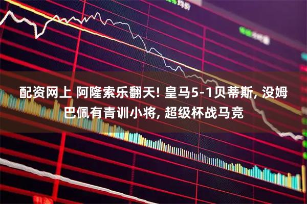 配资网上 阿隆索乐翻天! 皇马5-1贝蒂斯, 没姆巴佩有青训小将, 超级杯战马竞