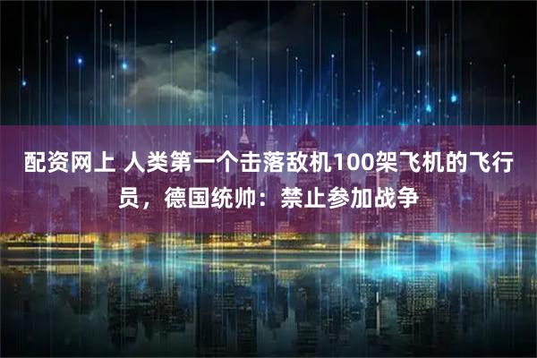 配资网上 人类第一个击落敌机100架飞机的飞行员，德国统帅：禁止参加战争