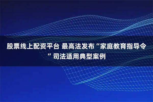 股票线上配资平台 最高法发布“家庭教育指导令”司法适用典型案例