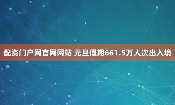配资门户网官网网站 元旦假期661.5万人次出入境