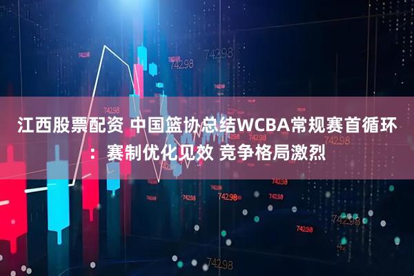江西股票配资 中国篮协总结WCBA常规赛首循环：赛制优化见效 竞争格局激烈