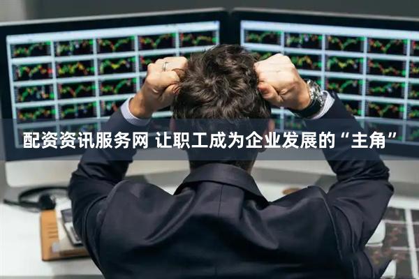 配资资讯服务网 让职工成为企业发展的“主角”