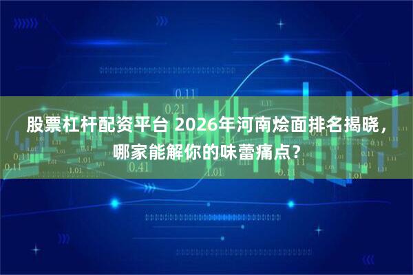 股票杠杆配资平台 2026年河南烩面排名揭晓，哪家能解你的味蕾痛点？