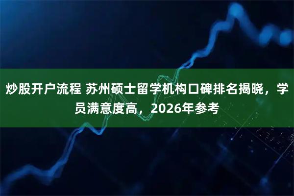 炒股开户流程 苏州硕士留学机构口碑排名揭晓，学员满意度高，2026年参考
