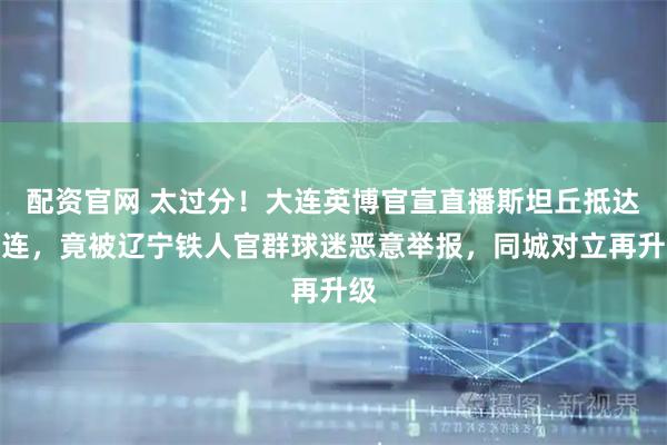 配资官网 太过分！大连英博官宣直播斯坦丘抵达大连，竟被辽宁铁人官群球迷恶意举报，同城对立再升级