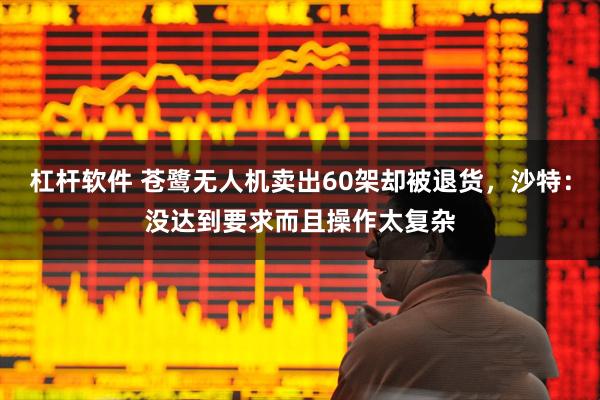 杠杆软件 苍鹭无人机卖出60架却被退货，沙特：没达到要求而且操作太复杂