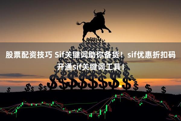 股票配资技巧 Sif关键词助你备货！sif优惠折扣码开通sif关键词工具！