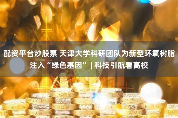 配资平台炒股票 天津大学科研团队为新型环氧树脂注入“绿色基因” | 科技引航看高校