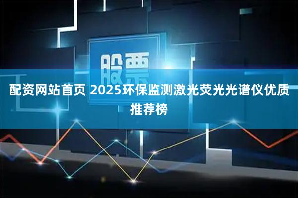 配资网站首页 2025环保监测激光荧光光谱仪优质推荐榜