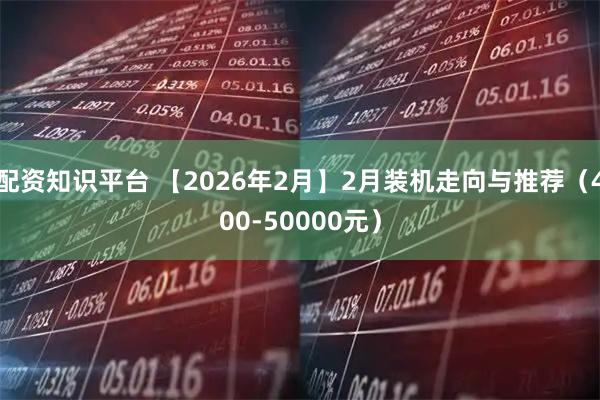 配资知识平台 【2026年2月】2月装机走向与推荐（400-50000元）