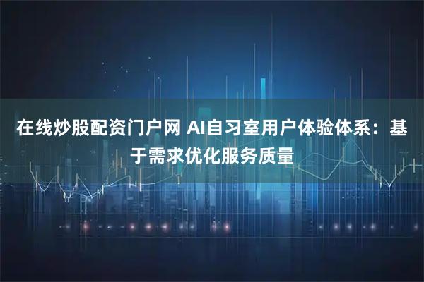 在线炒股配资门户网 AI自习室用户体验体系：基于需求优化服务质量