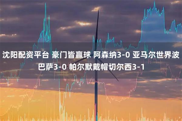 沈阳配资平台 豪门皆赢球 阿森纳3-0 亚马尔世界波巴萨3-0 帕尔默戴帽切尔西3-1
