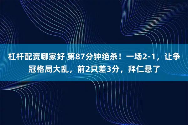 杠杆配资哪家好 第87分钟绝杀！一场2-1，让争冠格局大乱，前2只差3分，拜仁悬了