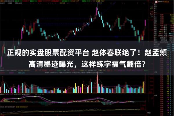 正规的实盘股票配资平台 赵体春联绝了！赵孟頫高清墨迹曝光，这样练字福气翻倍？