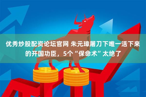 优秀炒股配资论坛官网 朱元璋屠刀下唯一活下来的开国功臣，5个“保命术”太绝了