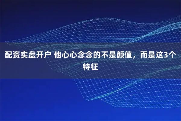 配资实盘开户 他心心念念的不是颜值，而是这3个特征