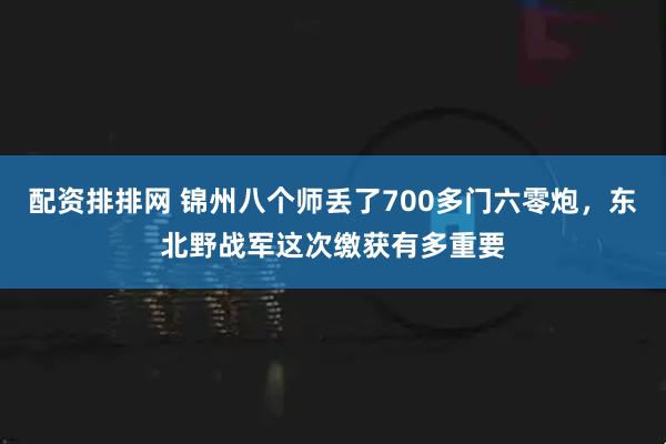 配资排排网 锦州八个师丢了700多门六零炮，东北野战军这次缴获有多重要