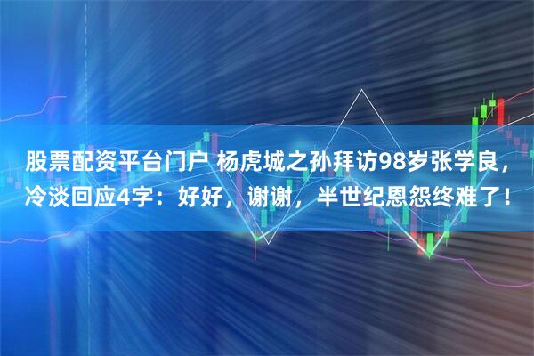 股票配资平台门户 杨虎城之孙拜访98岁张学良，冷淡回应4字：好好，谢谢，半世纪恩怨终难了！