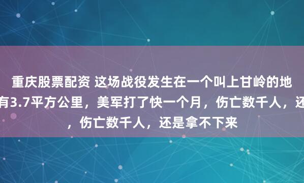 重庆股票配资 这场战役发生在一个叫上甘岭的地方，面积只有3.7平方公里，美军打了快一个月，伤亡数千人，还是拿不下来