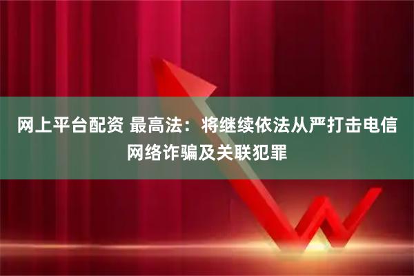 网上平台配资 最高法：将继续依法从严打击电信网络诈骗及关联犯罪
