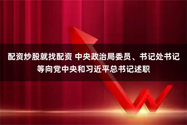 配资炒股就找配资 中央政治局委员、书记处书记等向党中央和习近平总书记述职