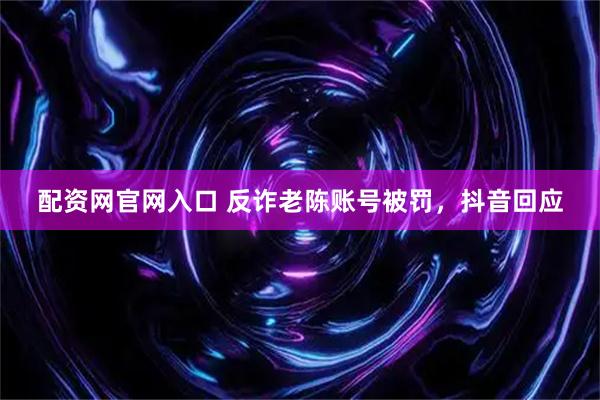 配资网官网入口 反诈老陈账号被罚，抖音回应