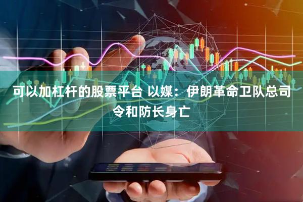 可以加杠杆的股票平台 以媒：伊朗革命卫队总司令和防长身亡