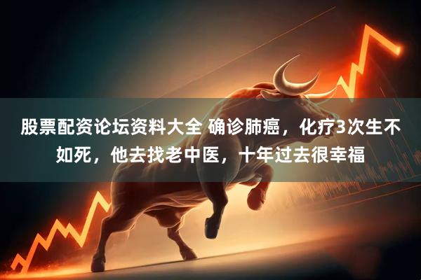 股票配资论坛资料大全 确诊肺癌，化疗3次生不如死，他去找老中医，十年过去很幸福
