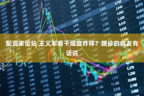 配资家论坛 王义军看干燥症咋样？跟诊的病友有话说